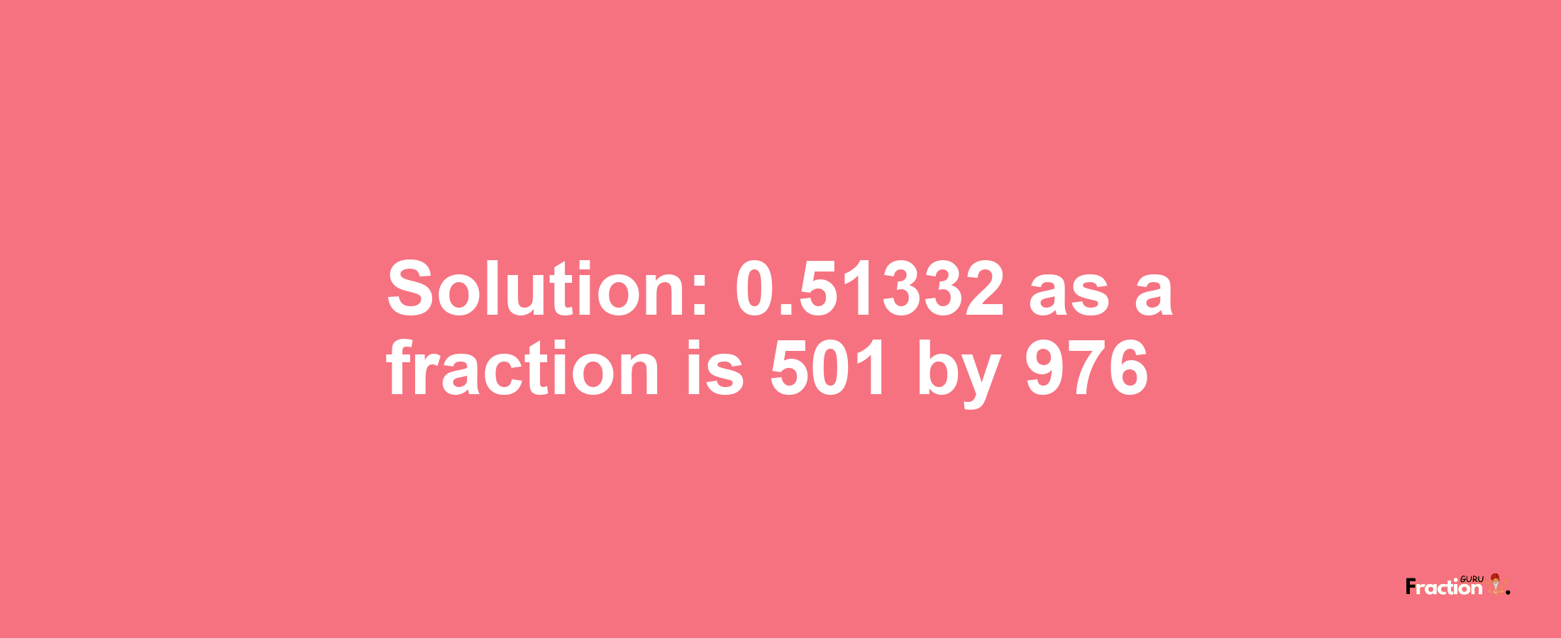 Solution:0.51332 as a fraction is 501/976